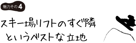 スキー場リフトのすぐ隣というベストな立地