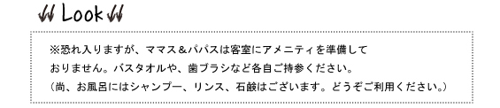 ※恐れ入りますが、ママス＆パパスは客室にアメニティを準備しておりません。バスタオルや、歯ブラシなど各自ご持参ください。（尚、お風呂にはシャンプー、リンス、石鹸はございます。どうぞご利用ください。）